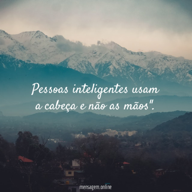 Pessoas inteligentes usam a cabeça e não as mãos"