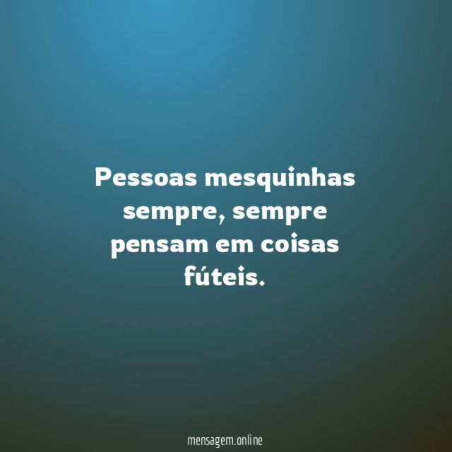 Pessoas mesquinhas sempre