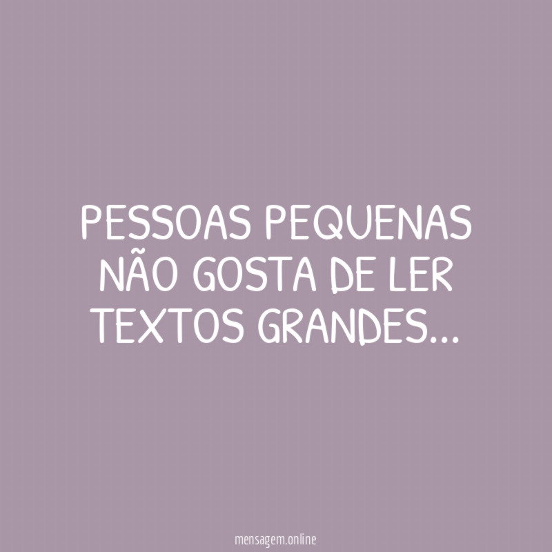 Pessoas pequenas não gosta de ler textos grandes