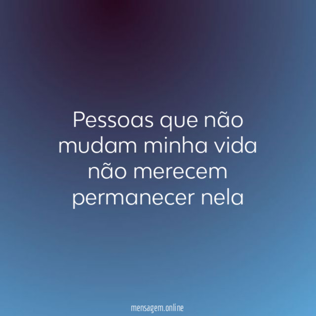 Pessoas que não mudam minha vida não merecem permanecer nela