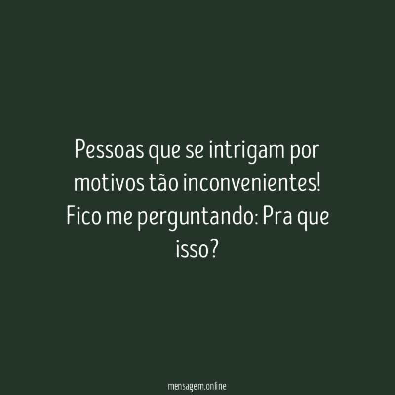 Pessoas que se intrigam por motivos tão inconvenientes