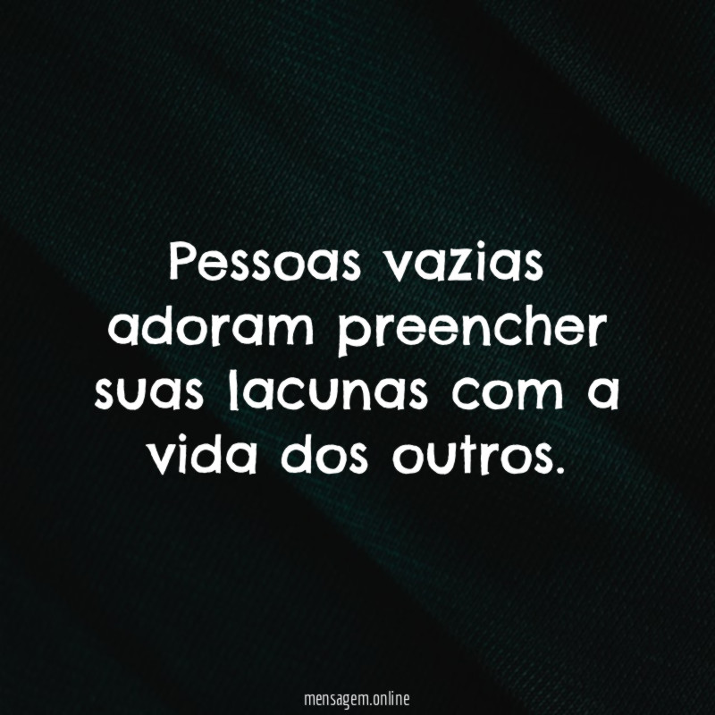 Pessoas vazias adoram preencher suas lacunas com a vida dos outros