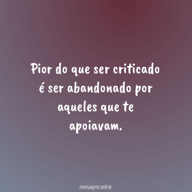 Pior do que ser criticado é ser abandonado por aqueles que te apoiavam