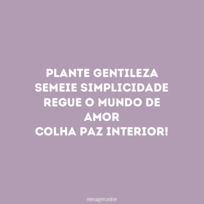 Plante gentileza Semeie simplicidade Regue o mundo de amor Colha paz interior