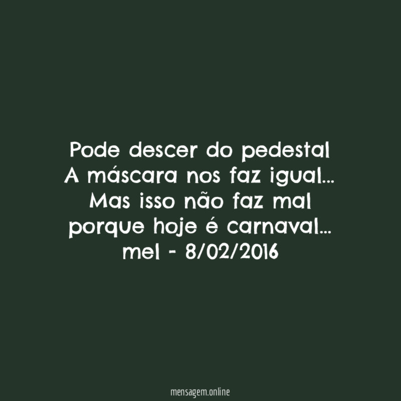 Pode descer do pedestal
A máscara nos faz igual…
Mas isso não faz mal
porque hoje é carnaval…
