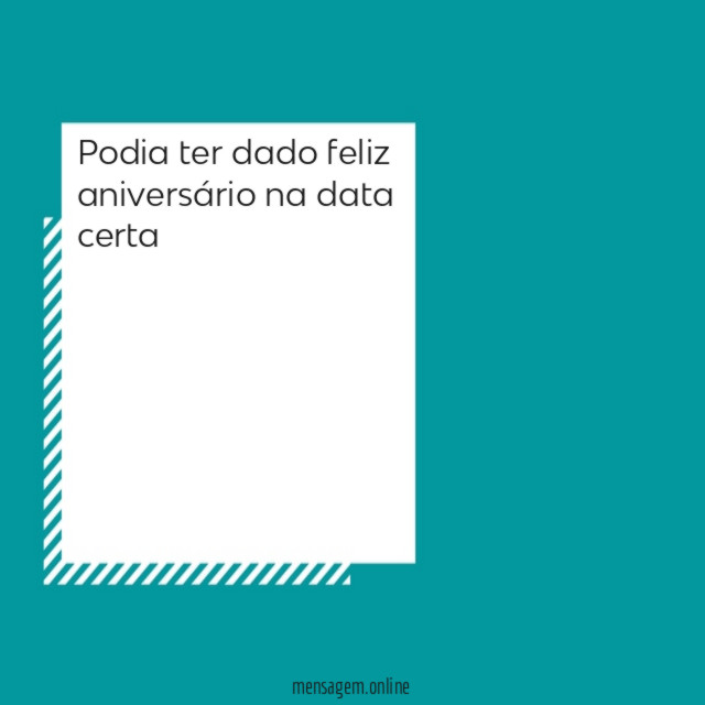 Podia ter dado feliz aniversário na data certa