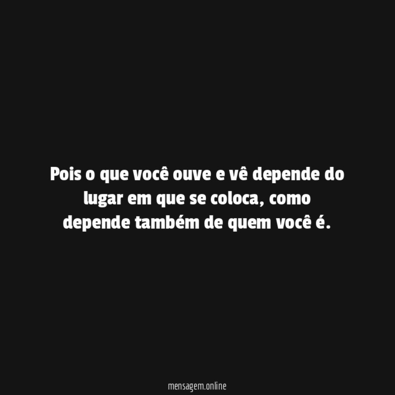 Pois o que você ouve e vê depende
