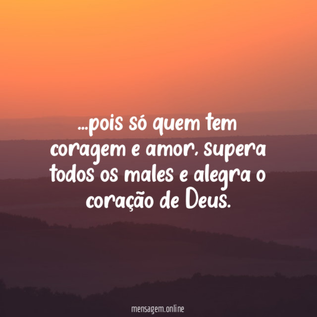 pois só quem tem coragem e amor