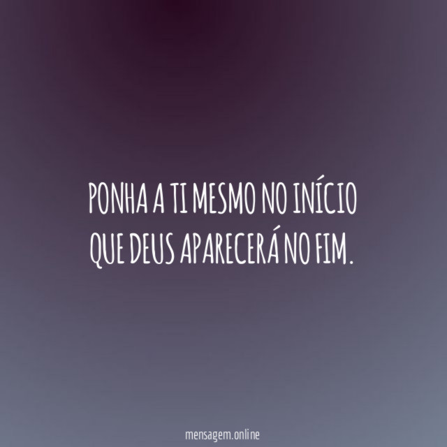 Ponha a ti mesmo no início que Deus aparecerá no fim