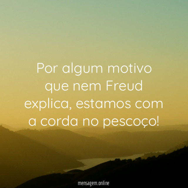Por algum motivo que nem Freud explica