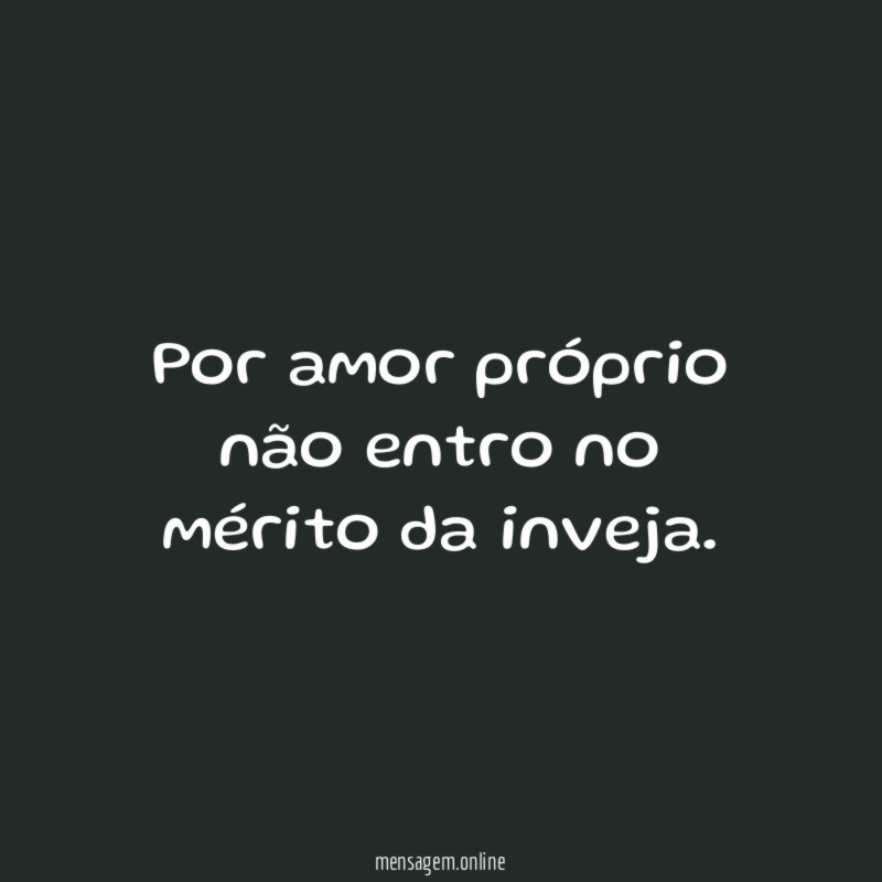 Por amor próprio não entro no mérito da inveja