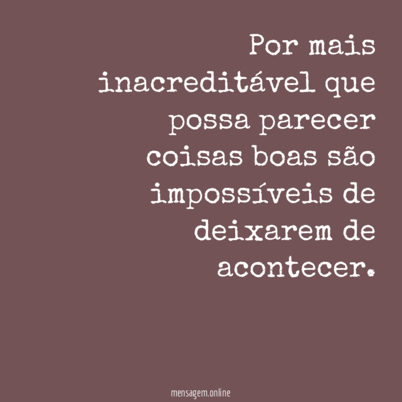 Por mais inacreditável que possa parecer coisas boas