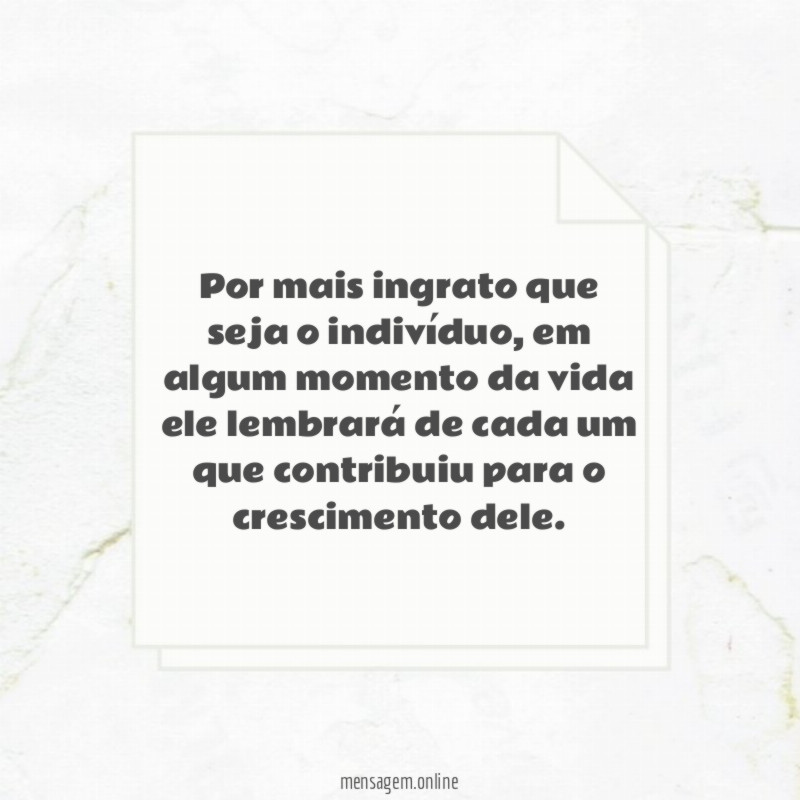 Por mais ingrato que seja o indivíduo