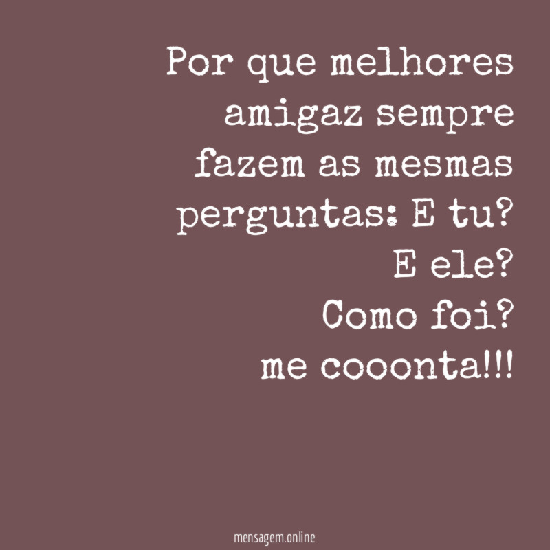 Por que melhores amigaz sempre fazem as mesmas perguntas