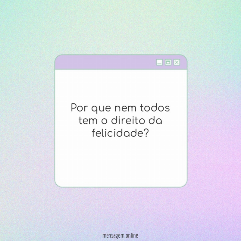 por que nem todos tem o direito da felicidade