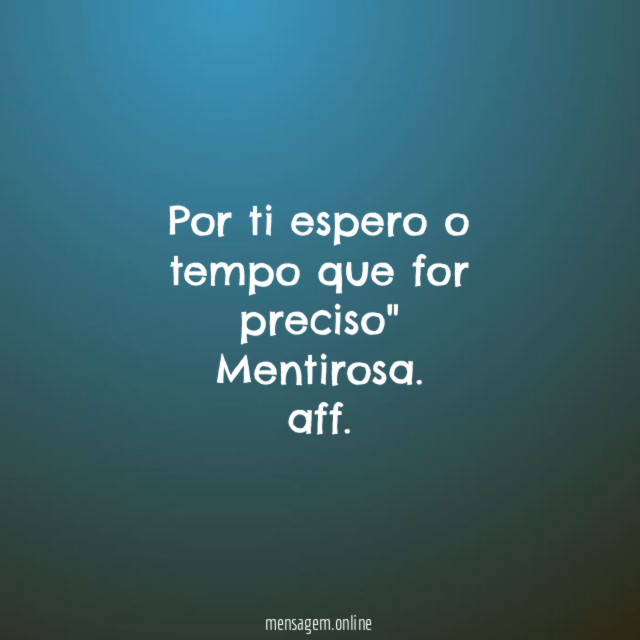 Por ti espero o tempo que for preciso" Mentirosa