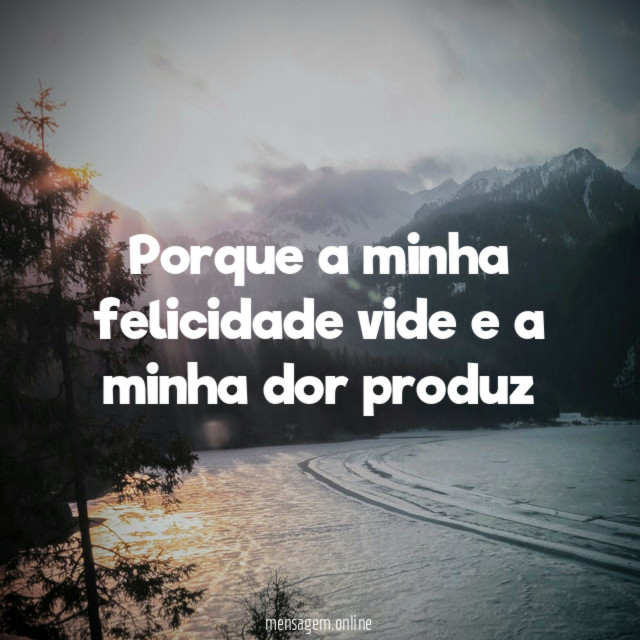 Porque a minha felicidade vide e a minha dor produz