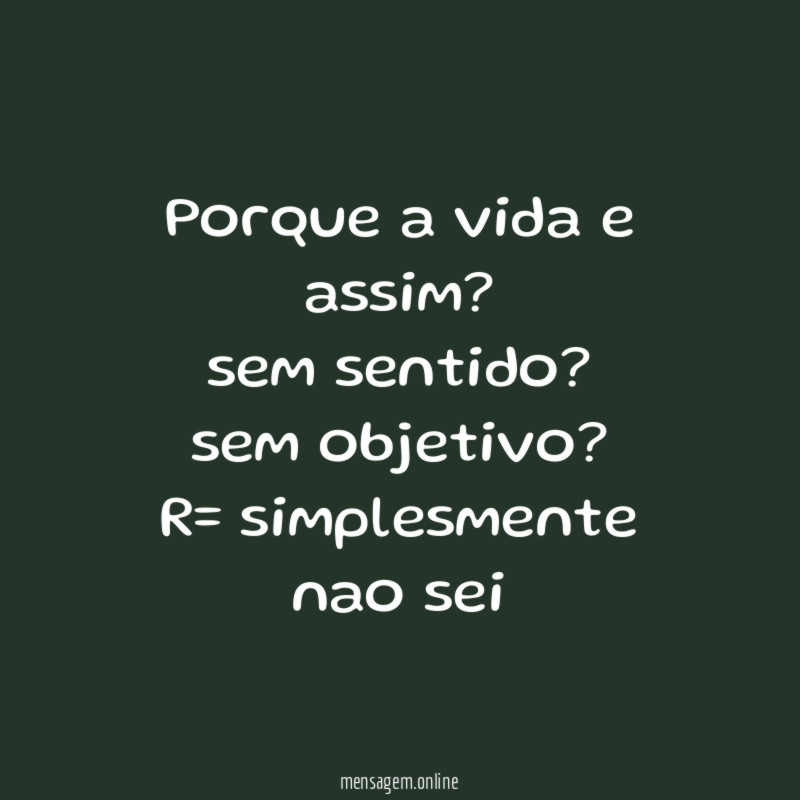 porque a vida e assim?
sem sentido?
sem objetivo?