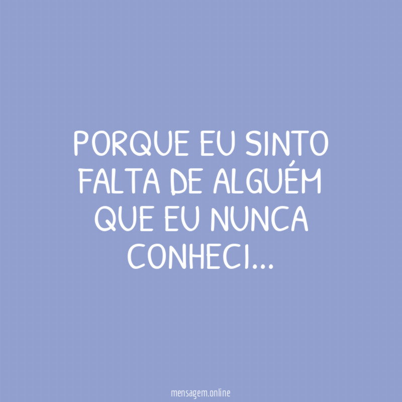 Porque eu sinto falta de alguém Que eu nunca conheci