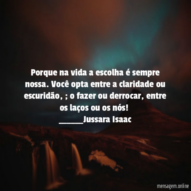 Porque na vida a escolha é sempre nossa. Você opta entre a claridade ou escuridão,; o fazer ou derrocar, entre os laços ou os nós!