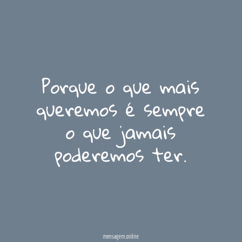 Porque o que mais queremos é sempre o que jamais poderemos ter