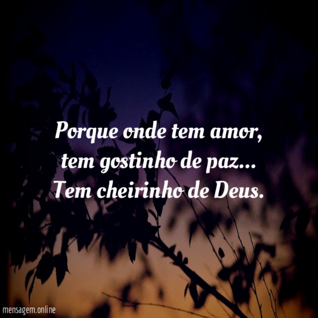 Porque onde tem amor, tem gostinho de paz…
Tem cheirinho de Deus.