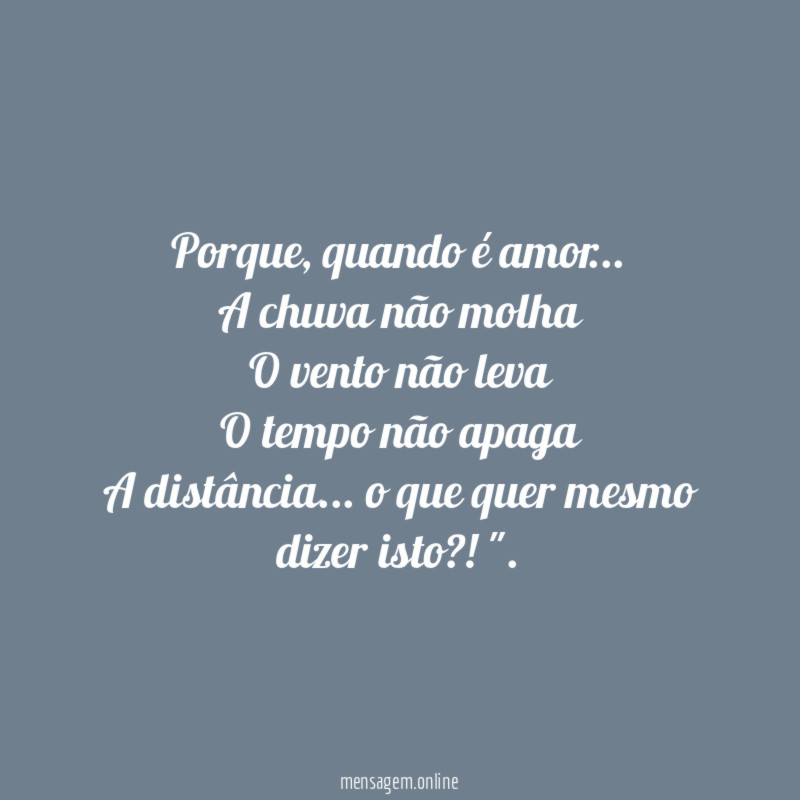 "Porque, quando é amor…
A chuva não molha
O vento não leva
O tempo não apaga
A distância… o que quer mesmo dizer isto?!".