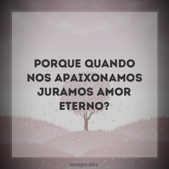 Porque quando nos apaixonamos juramos amor eterno