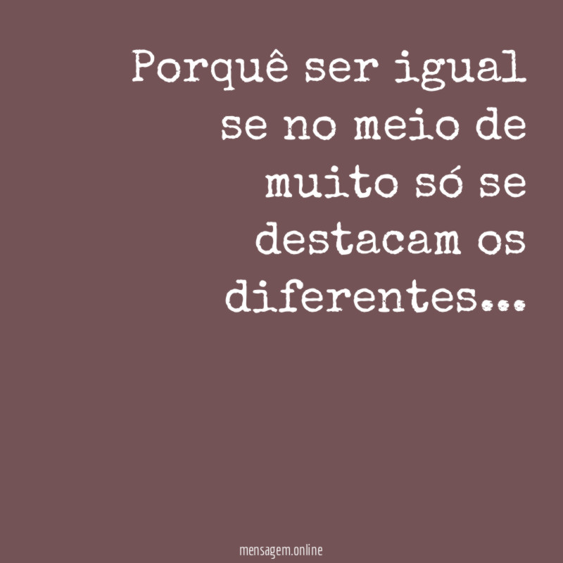 Porquê ser igual se no meio de muito
