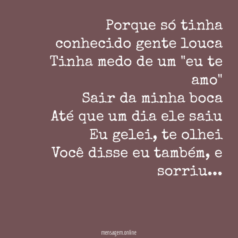 Porque só tinha conhecido gente louca Tinha medo de