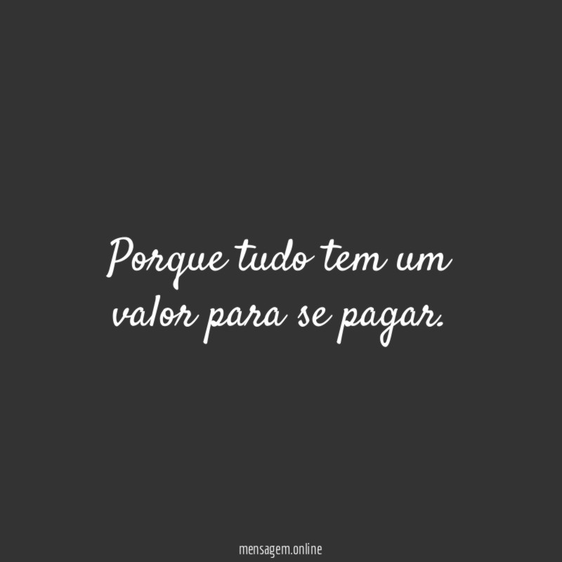 Porque tudo tem um valor para se pagar