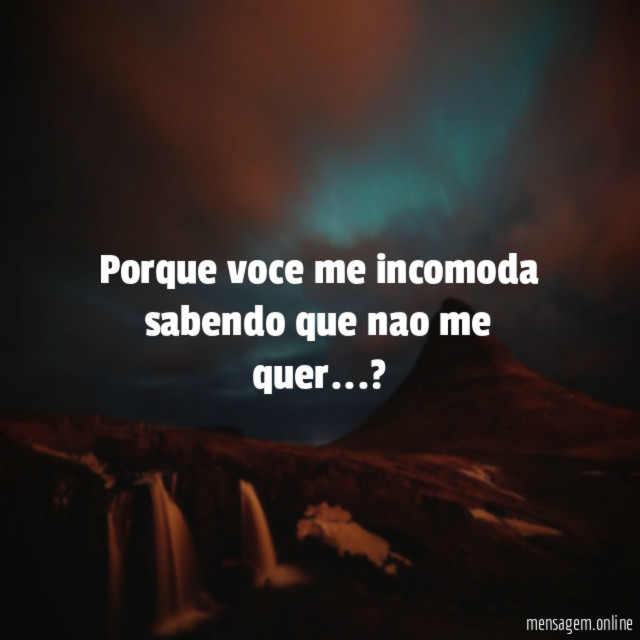 porque voce me incomoda sabendo que nao me quer