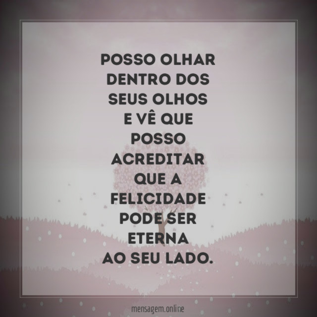Posso olhar dentro dos seus olhos e vê que posso acreditar que a felicidade pode ser eterna ao