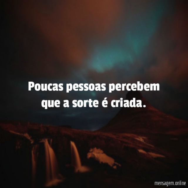 Poucas pessoas percebem que a sorte é criada