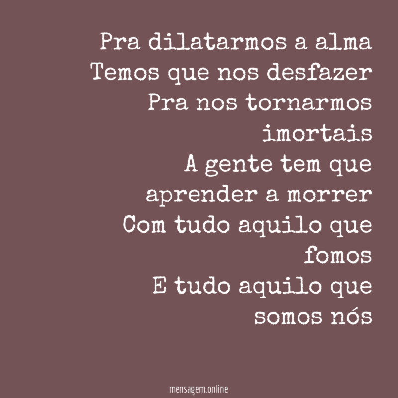 Pra dilatarmos a alma Temos que nos desfazer Pra nos