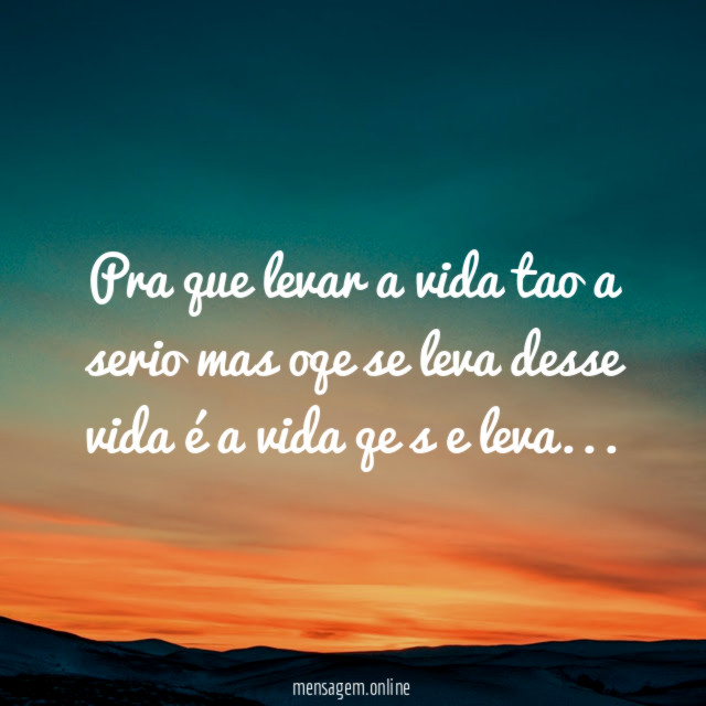Pra que levar a vida tao a serio