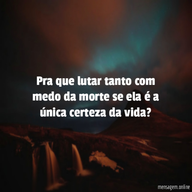 Pra que lutar tanto com medo da morte