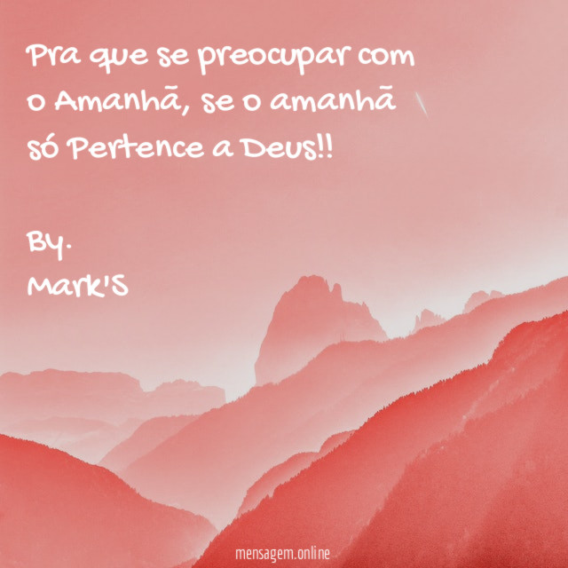 Pra que se preocupar com o Amanhã , se o amanhã só Pertence a Deus !!