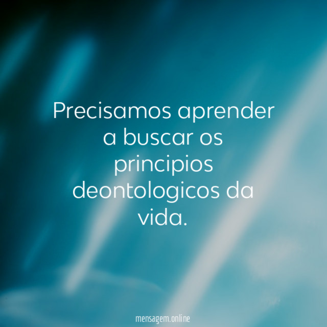 Precisamos aprender a buscar os principios deontologicos da vida