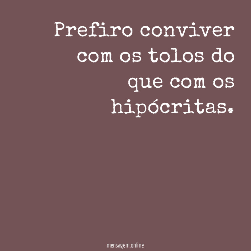 Prefiro conviver com os tolos do que com os hipócritas