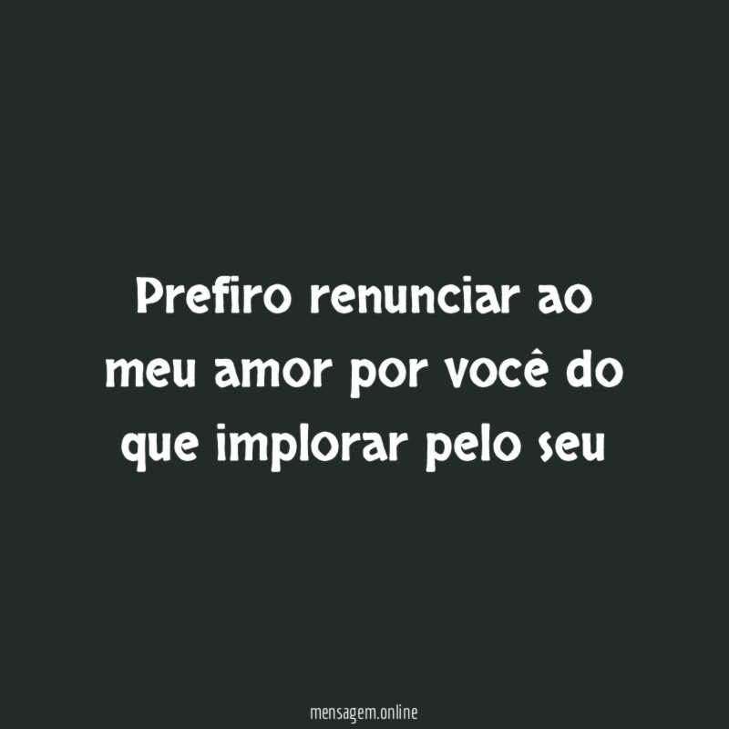 Prefiro renunciar ao meu amor por você do que implorar pelo seu