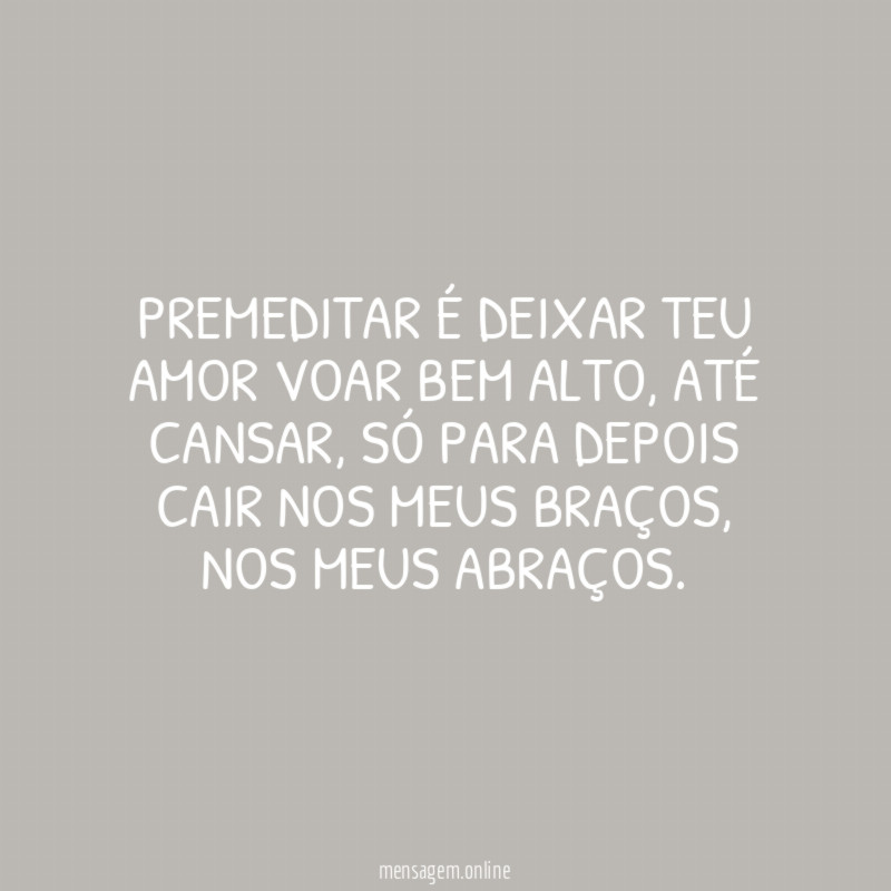 Premeditar é deixar teu amor voar bem alto