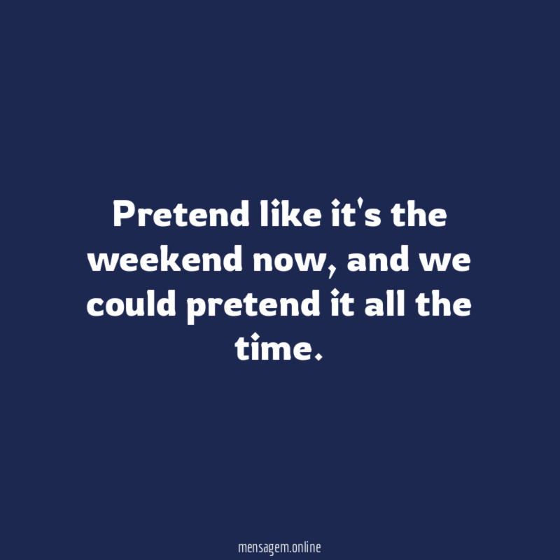 Pretend like it's the weekend now