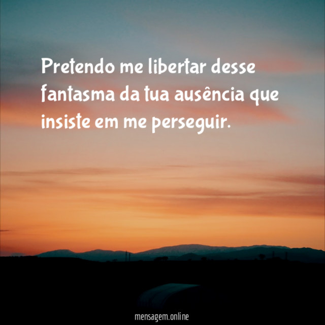 Pretendo me libertar desse fantasma da tua ausência