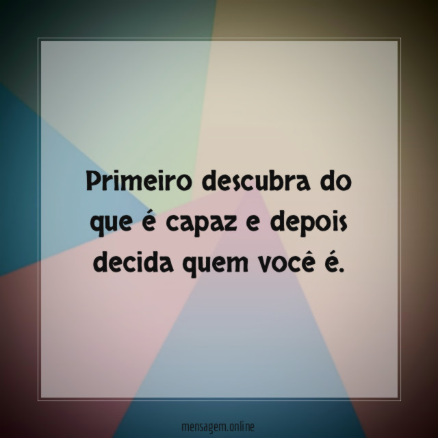 Primeiro descubra do que é capaz e depois decida quem você é