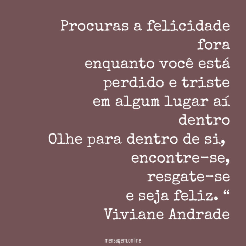 “Procuras a felicidade fora
enquanto você está perdido e triste
em algum lugar aí dentro
Olhe para dentro de si,
encontre-se, resgate-se
e seja feliz. “