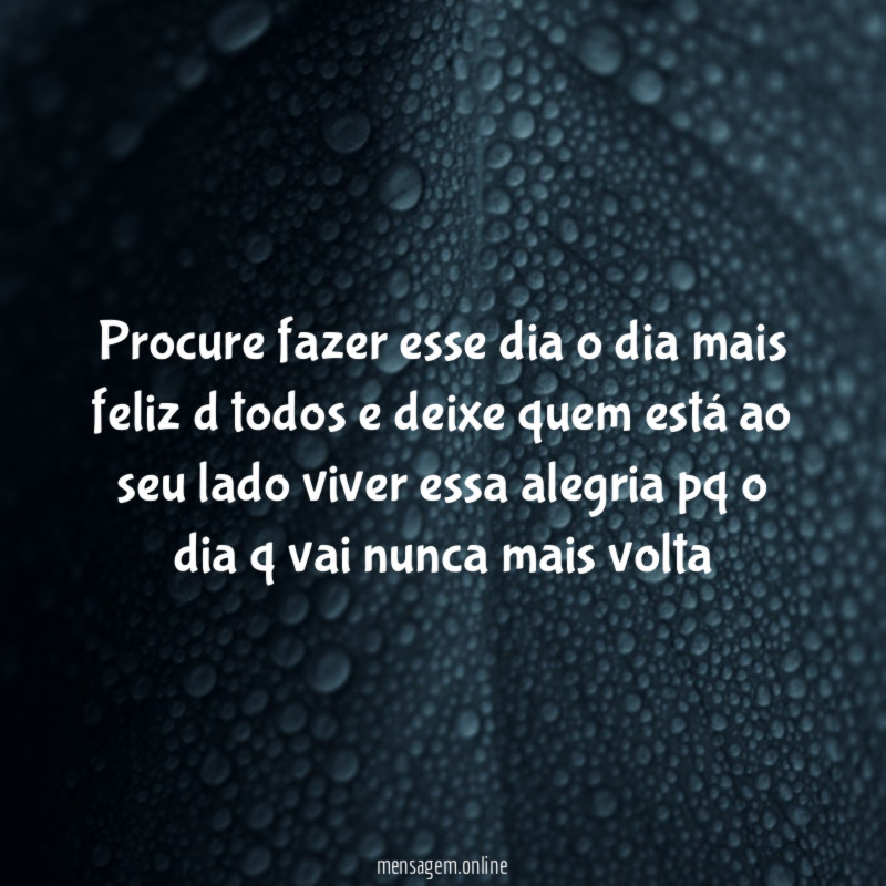 Procure fazer esse dia o dia mais feliz