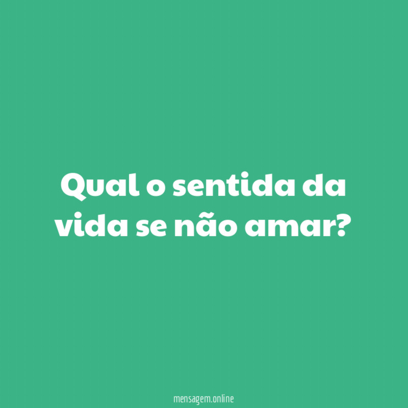 Qual o sentida da vida se não amar