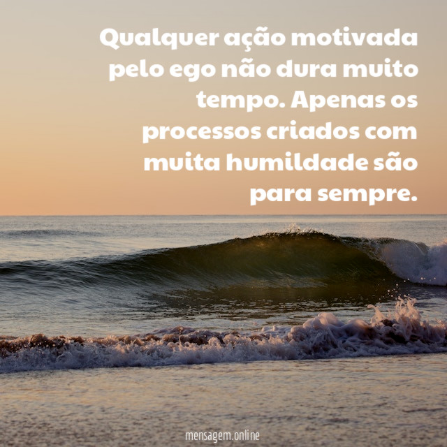 Qualquer ação motivada pelo ego não dura muito tempo