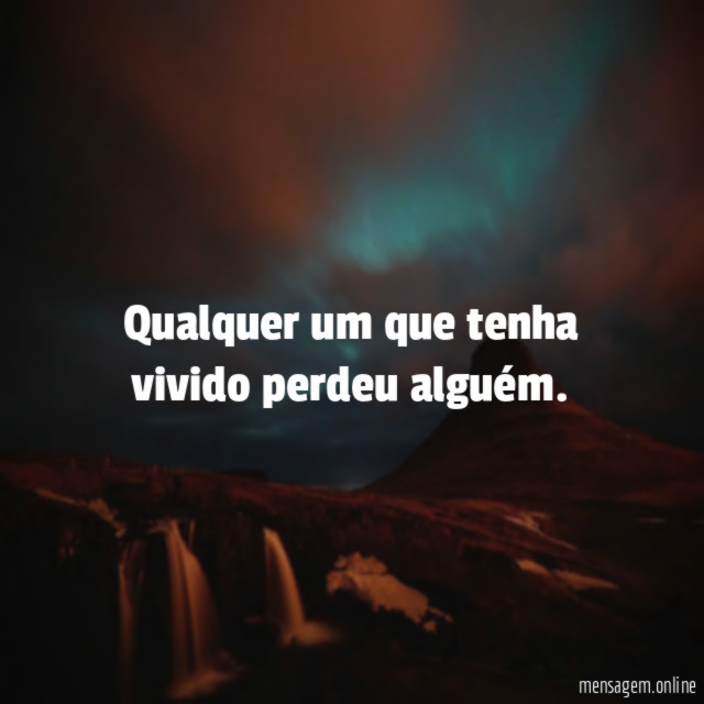 Qualquer um que tenha vivido perdeu alguém